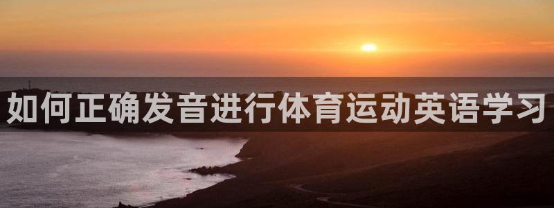 vsport体育官方集团官网：如何正确发音进行体育运
