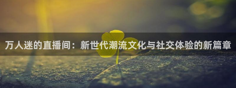 飞速体育直播全面更新升级.网站玩.org：万人迷的直播间：新世代潮流文化与社交体验的新篇章