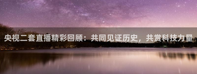 飞速 直播：央视二套直播精彩回顾：共同见证历史，共赏科技力量